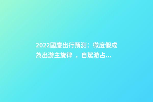 2022國慶出行預測：微度假成為出游主旋律，自駕游占比近半數